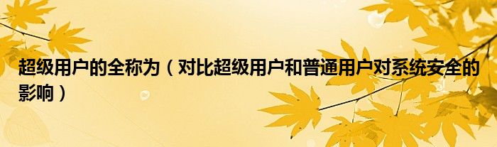 超級用戶的全稱為（對比超級用戶和普通用戶對系統(tǒng)安全的影響）