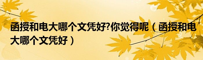 函授和電大哪個(gè)文憑好?你覺(jué)得呢（函授和電大哪個(gè)文憑好）