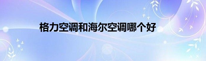 格力空調(diào)和海爾空調(diào)哪個(gè)好