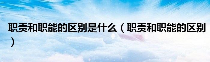 職責和職能的區(qū)別是什么（職責和職能的區(qū)別）