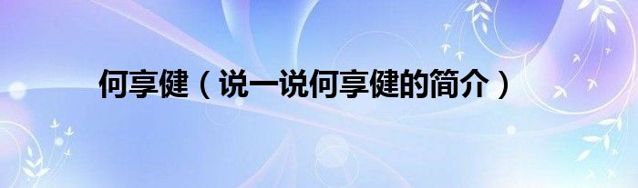 何享?。ㄕf(shuō)一說(shuō)何享健的簡(jiǎn)介）