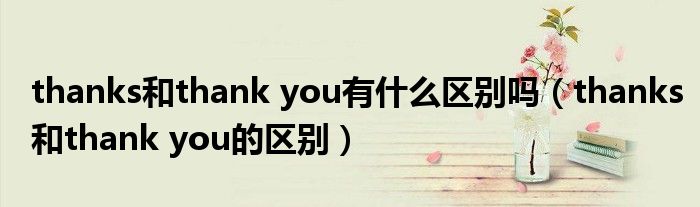 thanks和thank you有什么區(qū)別嗎（thanks和thank you的區(qū)別）