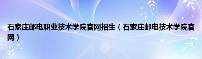 石家莊郵電職業(yè)技術(shù)學(xué)院官網(wǎng)招生（石家莊郵電技術(shù)學(xué)院官網(wǎng)）