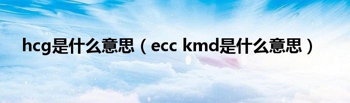 hcg是什么意思（ecc kmd是什么意思）
