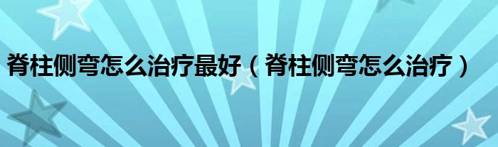 脊柱側(cè)彎怎么治療最好（脊柱側(cè)彎怎么治療）
