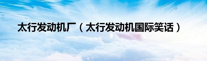 太行發(fā)動(dòng)機(jī)廠（太行發(fā)動(dòng)機(jī)國(guó)際笑話）