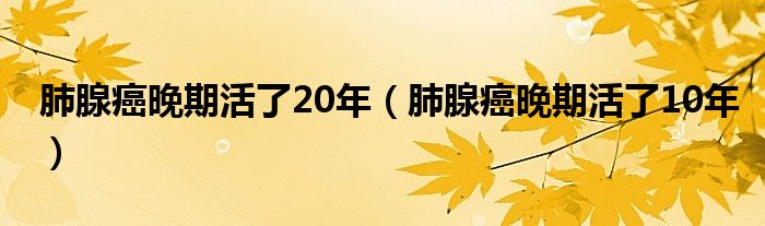 肺腺癌晚期活了20年（肺腺癌晚期活了10年）