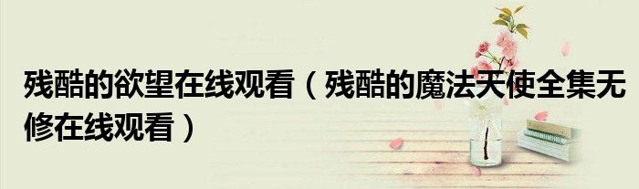 殘酷的欲望在線觀看（殘酷的魔法天使全集無修在線觀看）