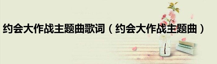 約會(huì)大作戰(zhàn)主題曲歌詞（約會(huì)大作戰(zhàn)主題曲）