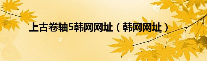 上古卷軸5韓網(wǎng)網(wǎng)址（韓網(wǎng)網(wǎng)址）