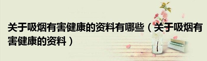 關(guān)于吸煙有害健康的資料有哪些（關(guān)于吸煙有害健康的資料）