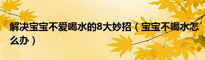 解決寶寶不愛喝水的8大妙招（寶寶不喝水怎么辦）