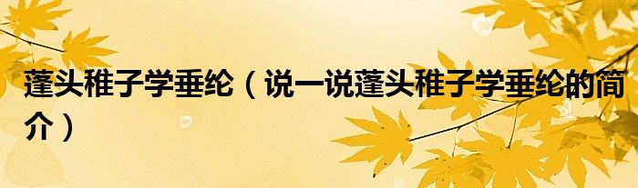 蓬頭稚子學(xué)垂綸（說一說蓬頭稚子學(xué)垂綸的簡介）