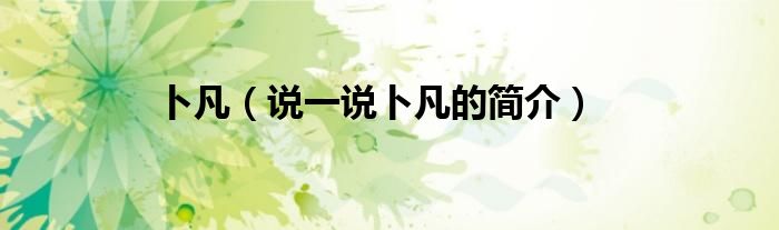 卜凡（說(shuō)一說(shuō)卜凡的簡(jiǎn)介）