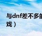 與dnf差不多的游戲（和dnf差不多的網(wǎng)絡(luò)游戲）