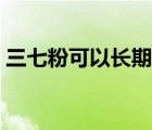 三七粉可以長(zhǎng)期吃好嗎（三七粉可以長(zhǎng)期吃）