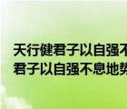 天行健君子以自強(qiáng)不息地勢(shì)坤君子以厚德載物全文（天行健君子以自強(qiáng)不息地勢(shì)坤君子以厚德載物）