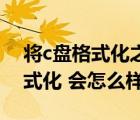 將c盤格式化之后會(huì)出現(xiàn)什么情況（將C盤格式化 會(huì)怎么樣）