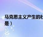 馬克思主義產(chǎn)生的社會(huì)根源是（馬克思主義產(chǎn)生的經(jīng)濟(jì)根源是）