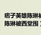 痞子英雄陳琳被西堂圍攻完整視頻（痞子英雄陳琳被西堂圍）