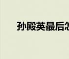 孫殿英最后怎么了（孫殿英怎么死的）