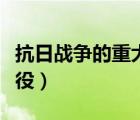 抗日戰(zhàn)爭的重大戰(zhàn)役過程（抗日戰(zhàn)爭的重大戰(zhàn)役）