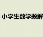 小學(xué)生數(shù)學(xué)題解答方法（小學(xué)生數(shù)學(xué)題解答）