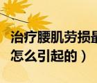 治療腰肌勞損最好的方法是什么（腰肌勞損是怎么引起的）