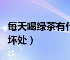 每天喝綠茶有什么危害（每天喝綠茶的好處和壞處）