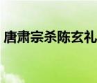 唐肅宗殺陳玄禮是第幾集（唐肅宗殺陳玄禮）