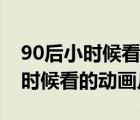 90后小時(shí)候看的動(dòng)畫(huà)片都是有哪些（90后小時(shí)候看的動(dòng)畫(huà)片）