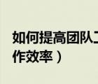 如何提高團隊工作效率ppt（如何提高團隊工作效率）