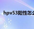 hpv53陽性怎么辦（hpv53陽性什么意思）