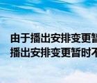 由于播出安排變更暫時不提供該時段內(nèi)容是什么意思（由于播出安排變更暫時不提供該時段內(nèi)容）