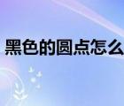 黑色的圓點怎么打出來（黑圓點怎么打出來）