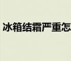 冰箱結(jié)霜嚴(yán)重怎么處理（冰箱結(jié)霜怎么處理）