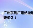 廣州東到廣州站坐地鐵要多久時間（廣州東到廣州站坐地鐵要多久）