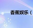 香蕉娛樂（說一說香蕉娛樂的簡介）