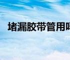 堵漏膠帶管用嗎（堵漏膠帶使用方法視頻）