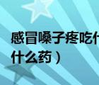 感冒嗓子疼吃什么藥還能喝酒（感冒嗓子疼吃什么藥）
