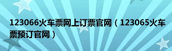 123066火車票網上訂票官網（123065火車票預訂官網）