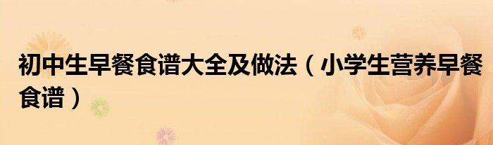 初中生早餐食譜大全及做法（小學(xué)生營(yíng)養(yǎng)早餐食譜）