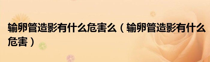 輸卵管造影有什么危害么（輸卵管造影有什么危害）