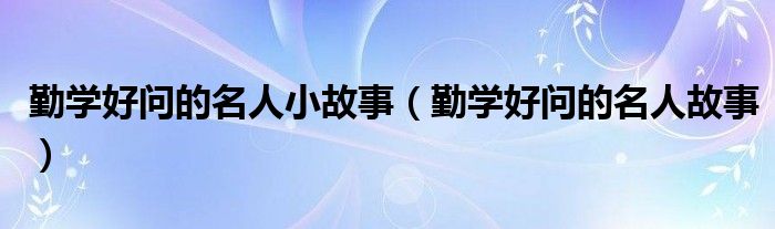 勤學好問的名人小故事（勤學好問的名人故事）