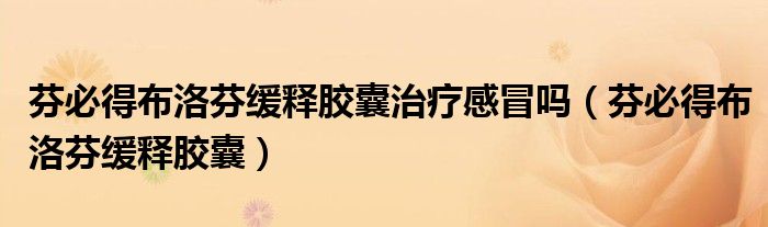 芬必得布洛芬緩釋膠囊治療感冒嗎（芬必得布洛芬緩釋膠囊）