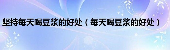 堅(jiān)持每天喝豆?jié){的好處（每天喝豆?jié){的好處）