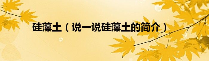 硅藻土（說一說硅藻土的簡介）