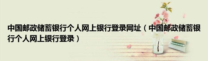 中國(guó)郵政儲(chǔ)蓄銀行個(gè)人網(wǎng)上銀行登錄網(wǎng)址（中國(guó)郵政儲(chǔ)蓄銀行個(gè)人網(wǎng)上銀行登錄）