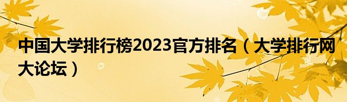 中國大學(xué)排行榜2023官方排名（大學(xué)排行網(wǎng)大論壇）