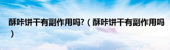 酥咔餅干有副作用嗎?（酥咔餅干有副作用嗎）
